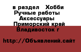  в раздел : Хобби. Ручные работы » Аксессуары . Приморский край,Владивосток г.